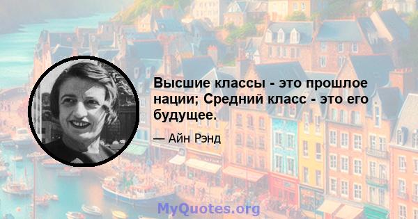 Высшие классы - это прошлое нации; Средний класс - это его будущее.