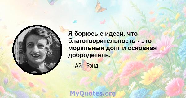 Я борюсь с идеей, что благотворительность - это моральный долг и основная добродетель.