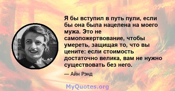 Я бы вступил в путь пули, если бы она была нацелена на моего мужа. Это не самопожертвование, чтобы умереть, защищая то, что вы цените: если стоимость достаточно велика, вам не нужно существовать без него.