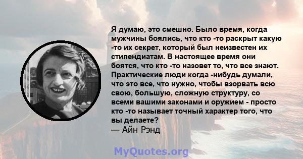 Я думаю, это смешно. Было время, когда мужчины боялись, что кто -то раскрыт какую -то их секрет, который был неизвестен их стипендиатам. В настоящее время они боятся, что кто -то назовет то, что все знают. Практические