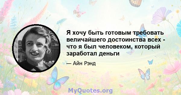 Я хочу быть готовым требовать величайшего достоинства всех - что я был человеком, который заработал деньги