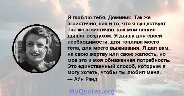 Я люблю тебя, Доминик. Так же эгоистично, как и то, что я существует. Так же эгоистично, как мои легкие дышат воздухом. Я дышу для своей необходимости, для топлива моего тела, для моего выживания. Я дал вам, не свою