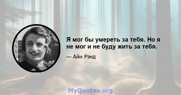 Я мог бы умереть за тебя. Но я не мог и не буду жить за тебя.