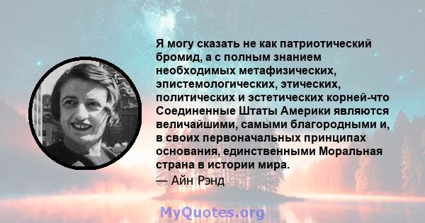 Я могу сказать не как патриотический бромид, а с полным знанием необходимых метафизических, эпистемологических, этических, политических и эстетических корней-что Соединенные Штаты Америки являются величайшими, самыми