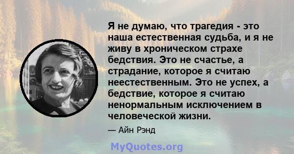 Я не думаю, что трагедия - это наша естественная судьба, и я не живу в хроническом страхе бедствия. Это не счастье, а страдание, которое я считаю неестественным. Это не успех, а бедствие, которое я считаю ненормальным