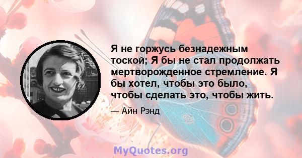 Я не горжусь безнадежным тоской; Я бы не стал продолжать мертворожденное стремление. Я бы хотел, чтобы это было, чтобы сделать это, чтобы жить.