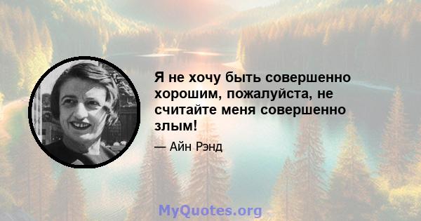 Я не хочу быть совершенно хорошим, пожалуйста, не считайте меня совершенно злым!