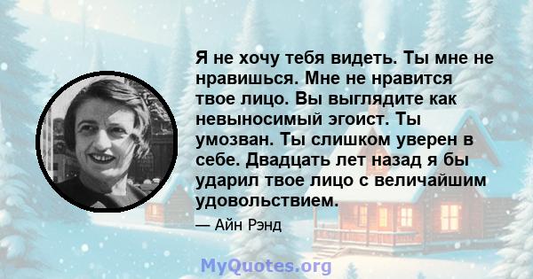 Я не хочу тебя видеть. Ты мне не нравишься. Мне не нравится твое лицо. Вы выглядите как невыносимый эгоист. Ты умозван. Ты слишком уверен в себе. Двадцать лет назад я бы ударил твое лицо с величайшим удовольствием.