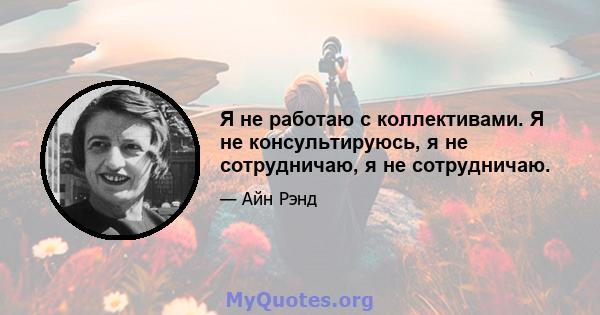 Я не работаю с коллективами. Я не консультируюсь, я не сотрудничаю, я не сотрудничаю.