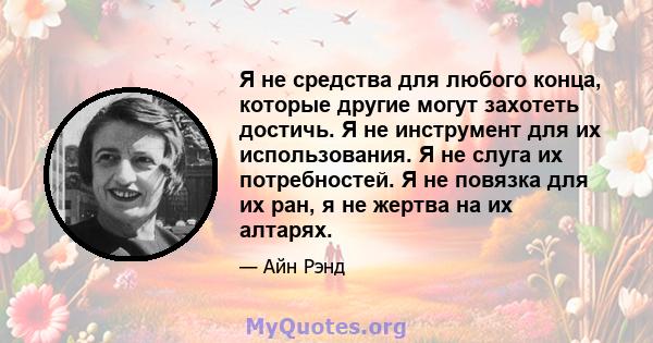 Я не средства для любого конца, которые другие могут захотеть достичь. Я не инструмент для их использования. Я не слуга их потребностей. Я не повязка для их ран, я не жертва на их алтарях.