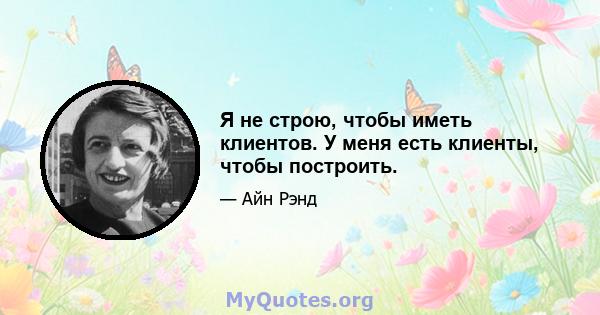 Я не строю, чтобы иметь клиентов. У меня есть клиенты, чтобы построить.