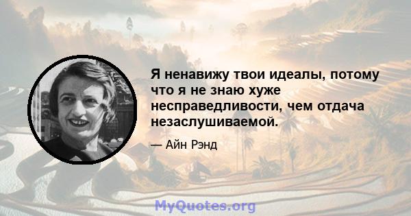 Я ненавижу твои идеалы, потому что я не знаю хуже несправедливости, чем отдача незаслушиваемой.