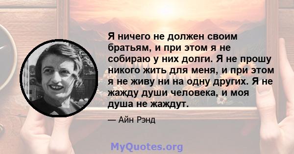 Я ничего не должен своим братьям, и при этом я не собираю у них долги. Я не прошу никого жить для меня, и при этом я не живу ни на одну других. Я не жажду души человека, и моя душа не жаждут.