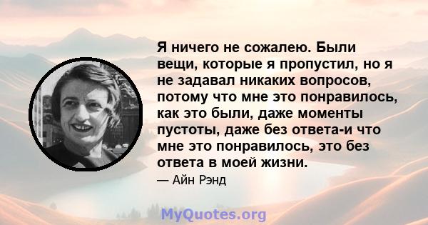 Я ничего не сожалею. Были вещи, которые я пропустил, но я не задавал никаких вопросов, потому что мне это понравилось, как это были, даже моменты пустоты, даже без ответа-и что мне это понравилось, это без ответа в моей 