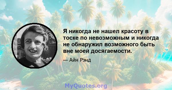 Я никогда не нашел красоту в тоске по невозможным и никогда не обнаружил возможного быть вне моей досягаемости.