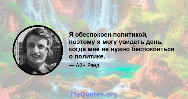 Я обеспокоен политикой, поэтому я могу увидеть день, когда мне не нужно беспокоиться о политике.