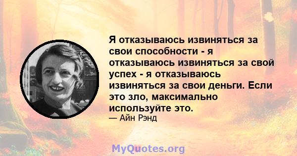 Я отказываюсь извиняться за свои способности - я отказываюсь извиняться за свой успех - я отказываюсь извиняться за свои деньги. Если это зло, максимально используйте это.