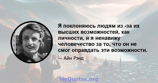 Я поклоняюсь людям из -за их высших возможностей, как личности, и я ненавижу человечество за то, что он не смог оправдать эти возможности.