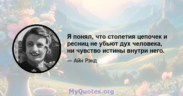 Я понял, что столетия цепочек и ресниц не убьют дух человека, ни чувство истины внутри него.