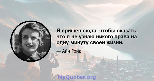 Я пришел сюда, чтобы сказать, что я не узнаю никого права на одну минуту своей жизни.