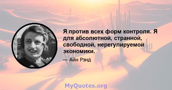 Я против всех форм контроля. Я для абсолютной, странной, свободной, нерегулируемой экономики.