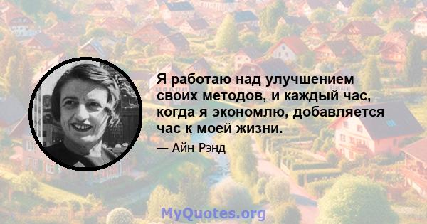 Я работаю над улучшением своих методов, и каждый час, когда я экономлю, добавляется час к моей жизни.