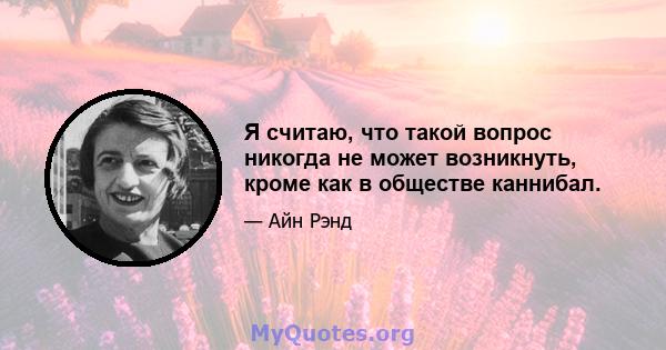 Я считаю, что такой вопрос никогда не может возникнуть, кроме как в обществе каннибал.