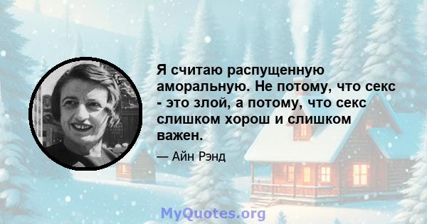 Я считаю распущенную аморальную. Не потому, что секс - это злой, а потому, что секс слишком хорош и слишком важен.