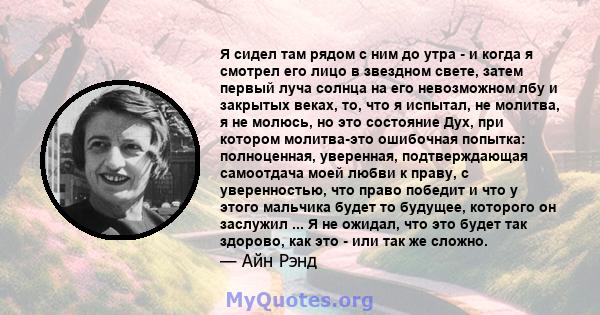 Я сидел там рядом с ним до утра - и когда я смотрел его лицо в звездном свете, затем первый луча солнца на его невозможном лбу и закрытых веках, то, что я испытал, не молитва, я не молюсь, но это состояние Дух, при