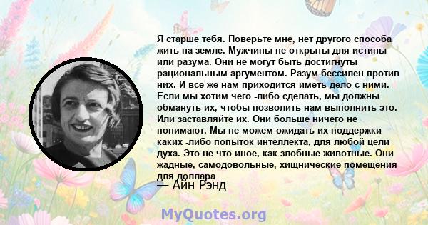 Я старше тебя. Поверьте мне, нет другого способа жить на земле. Мужчины не открыты для истины или разума. Они не могут быть достигнуты рациональным аргументом. Разум бессилен против них. И все же нам приходится иметь