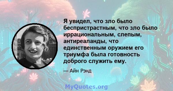 Я увидел, что зло было беспристрастным, что зло было иррациональным, слепым, антиреаланды, что единственным оружием его триумфа была готовность доброго служить ему.