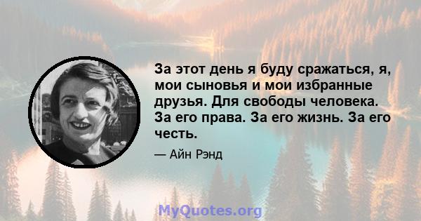 За этот день я буду сражаться, я, мои сыновья и мои избранные друзья. Для свободы человека. За его права. За его жизнь. За его честь.