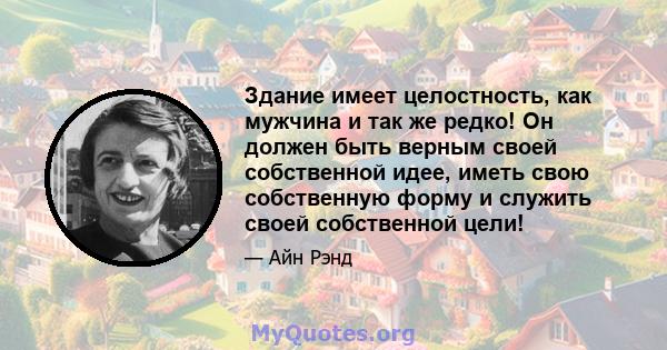 Здание имеет целостность, как мужчина и так же редко! Он должен быть верным своей собственной идее, иметь свою собственную форму и служить своей собственной цели!