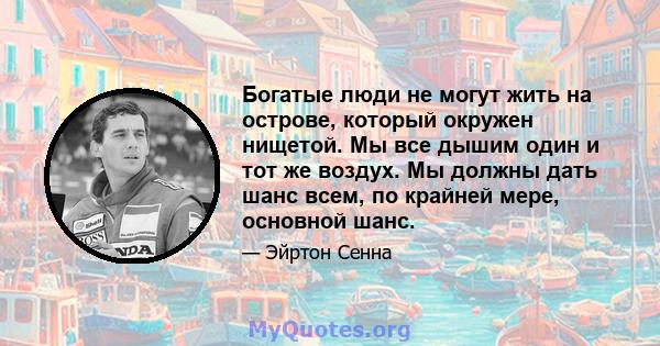 Богатые люди не могут жить на острове, который окружен нищетой. Мы все дышим один и тот же воздух. Мы должны дать шанс всем, по крайней мере, основной шанс.