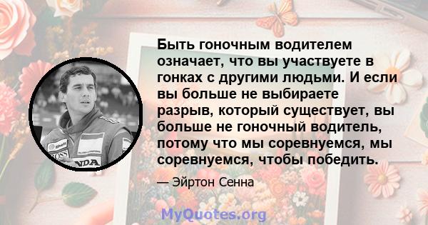 Быть гоночным водителем означает, что вы участвуете в гонках с другими людьми. И если вы больше не выбираете разрыв, который существует, вы больше не гоночный водитель, потому что мы соревнуемся, мы соревнуемся, чтобы