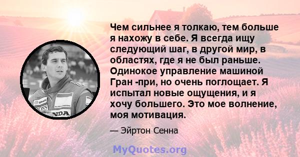 Чем сильнее я толкаю, тем больше я нахожу в себе. Я всегда ищу следующий шаг, в другой мир, в областях, где я не был раньше. Одинокое управление машиной Гран -при, но очень поглощает. Я испытал новые ощущения, и я хочу