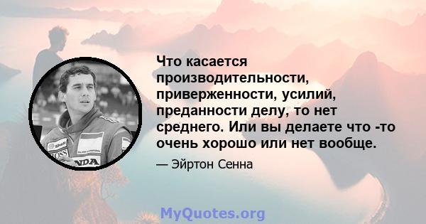 Что касается производительности, приверженности, усилий, преданности делу, то нет среднего. Или вы делаете что -то очень хорошо или нет вообще.