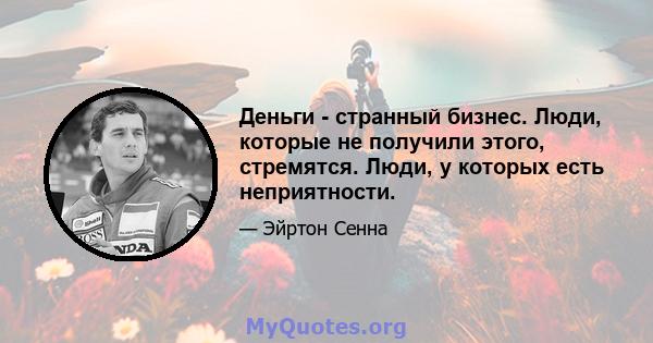 Деньги - странный бизнес. Люди, которые не получили этого, стремятся. Люди, у которых есть неприятности.