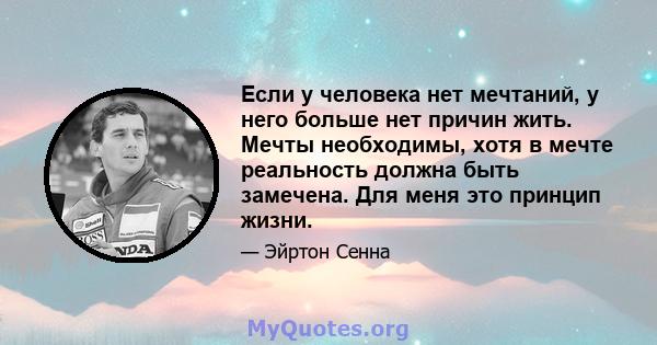 Если у человека нет мечтаний, у него больше нет причин жить. Мечты необходимы, хотя в мечте реальность должна быть замечена. Для меня это принцип жизни.