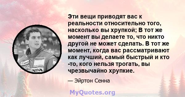 Эти вещи приводят вас к реальности относительно того, насколько вы хрупкой; В тот же момент вы делаете то, что никто другой не может сделать. В тот же момент, когда вас рассматривают как лучший, самый быстрый и кто -то, 