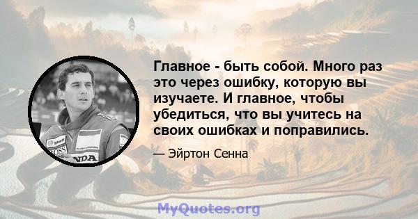 Главное - быть собой. Много раз это через ошибку, которую вы изучаете. И главное, чтобы убедиться, что вы учитесь на своих ошибках и поправились.