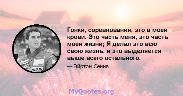 Гонки, соревнования, это в моей крови. Это часть меня, это часть моей жизни; Я делал это всю свою жизнь, и это выделяется выше всего остального.