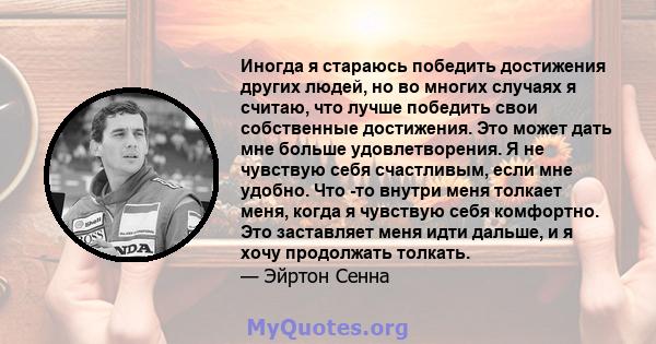 Иногда я стараюсь победить достижения других людей, но во многих случаях я считаю, что лучше победить свои собственные достижения. Это может дать мне больше удовлетворения. Я не чувствую себя счастливым, если мне