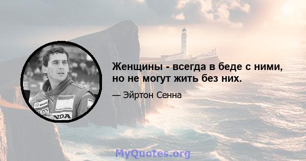 Женщины - всегда в беде с ними, но не могут жить без них.