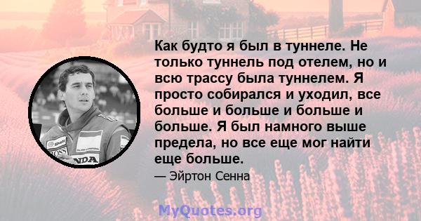 Как будто я был в туннеле. Не только туннель под отелем, но и всю трассу была туннелем. Я просто собирался и уходил, все больше и больше и больше и больше. Я был намного выше предела, но все еще мог найти еще больше.