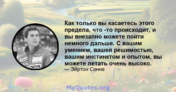 Как только вы касаетесь этого предела, что -то происходит, и вы внезапно можете пойти немного дальше. С вашим умением, вашей решимостью, вашим инстинктом и опытом, вы можете летать очень высоко.