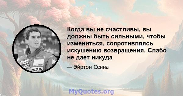 Когда вы не счастливы, вы должны быть сильными, чтобы измениться, сопротивляясь искушению возвращения. Слабо не дает никуда