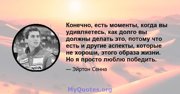 Конечно, есть моменты, когда вы удивляетесь, как долго вы должны делать это, потому что есть и другие аспекты, которые не хороши, этого образа жизни. Но я просто люблю победить.