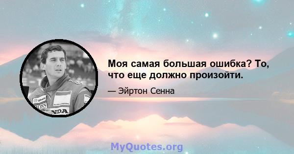 Моя самая большая ошибка? То, что еще должно произойти.