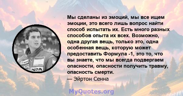 Мы сделаны из эмоций, мы все ищем эмоции, это всего лишь вопрос найти способ испытать их. Есть много разных способов опыта их всех. Возможно, одна другая вещь, только это, одна особенная вещь, которую может предоставить 